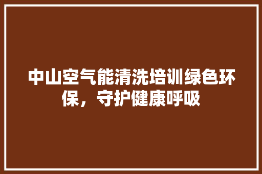 中山空气能清洗培训绿色环保，守护健康呼吸