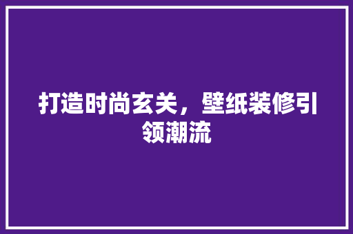 打造时尚玄关，壁纸装修引领潮流 打造时尚玄关，壁纸装修引领潮流 综合便民