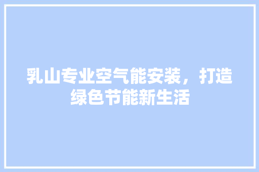 乳山专业空气能安装，打造绿色节能新生活