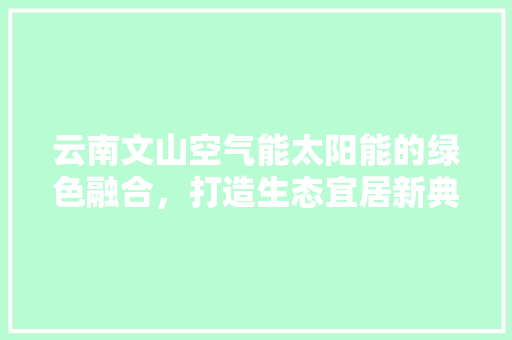 云南文山空气能太阳能的绿色融合，打造生态宜居新典范 家电维修