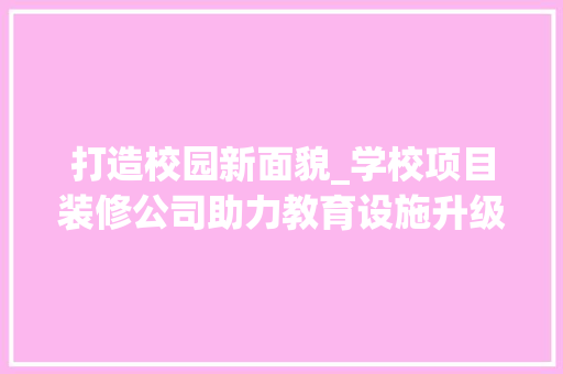 打造校园新面貌_学校项目装修公司助力教育设施升级 打造校园新面貌_学校项目装修公司助力教育设施升级 家电维修