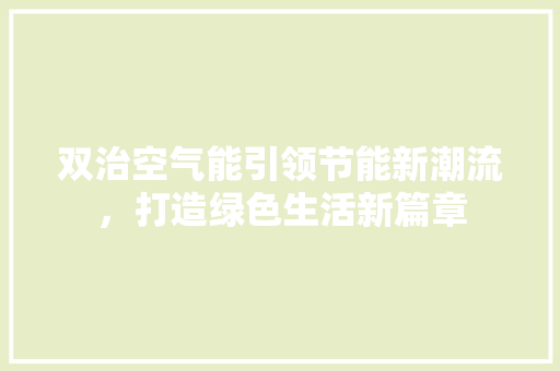 双治空气能引领节能新潮流，打造绿色生活新篇章 汽车维修