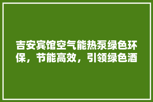 吉安宾馆空气能热泵绿色环保，节能高效，引领绿色酒店新风尚