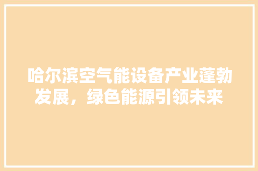 哈尔滨空气能设备产业蓬勃发展，绿色能源引领未来 综合便民