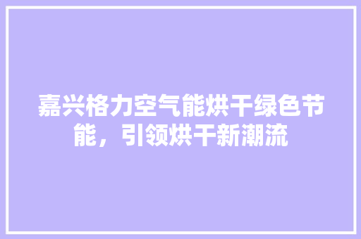 嘉兴格力空气能烘干绿色节能，引领烘干新潮流