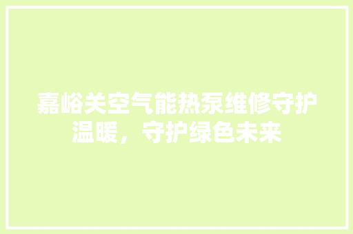 嘉峪关空气能热泵维修守护温暖，守护绿色未来