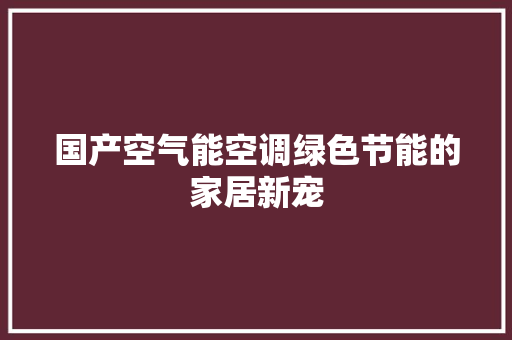 国产空气能空调绿色节能的家居新宠 厨房维修
