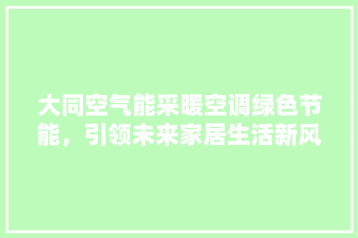 大同空气能采暖空调绿色节能，引领未来家居生活新风尚