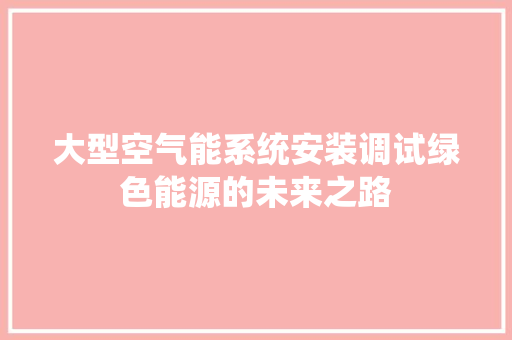 大型空气能系统安装调试绿色能源的未来之路