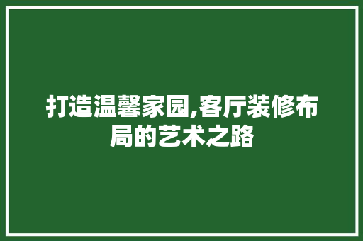 打造温馨家园,客厅装修布局的艺术之路 打造温馨家园,客厅装修布局的艺术之路 汽车维修
