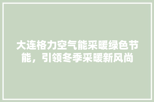 大连格力空气能采暖绿色节能，引领冬季采暖新风尚
