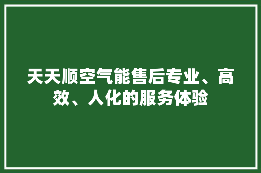 天天顺空气能售后专业、高效、人化的服务体验