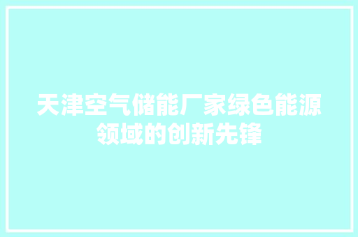 天津空气储能厂家绿色能源领域的创新先锋