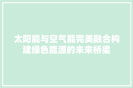 太阳能与空气能完美融合构建绿色能源的未来桥梁