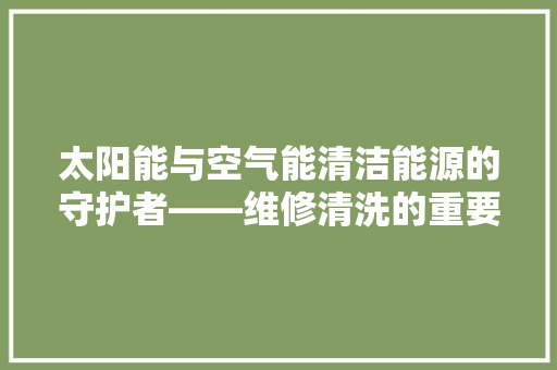太阳能与空气能清洁能源的守护者——维修清洗的重要及方法