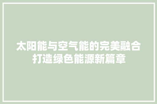 太阳能与空气能的完美融合打造绿色能源新篇章