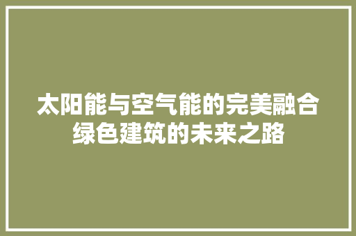 太阳能与空气能的完美融合绿色建筑的未来之路