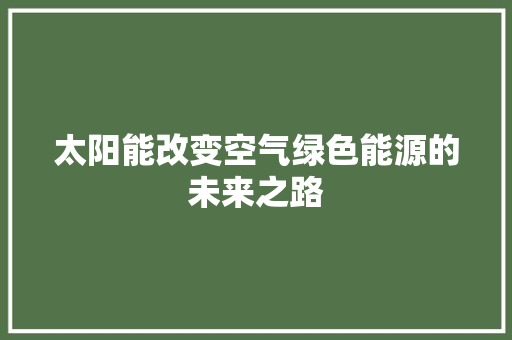 太阳能改变空气绿色能源的未来之路 综合便民