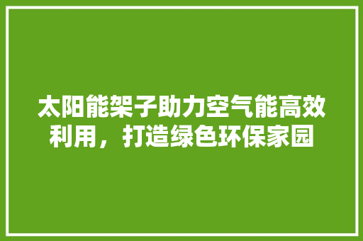 太阳能架子助力空气能高效利用，打造绿色环保家园 汽车维修
