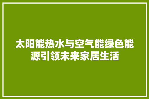 太阳能热水与空气能绿色能源引领未来家居生活 综合便民