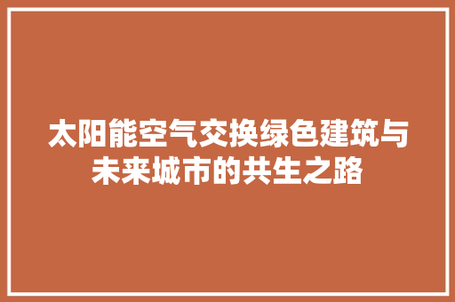 太阳能空气交换绿色建筑与未来城市的共生之路 厨房维修