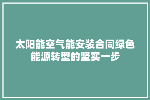 太阳能空气能安装合同绿色能源转型的坚实一步