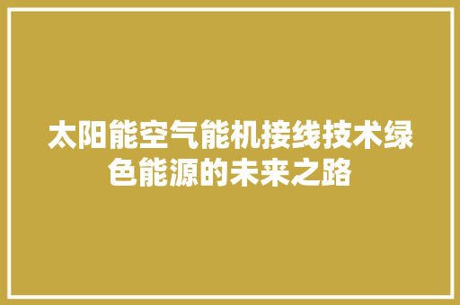 太阳能空气能机接线技术绿色能源的未来之路