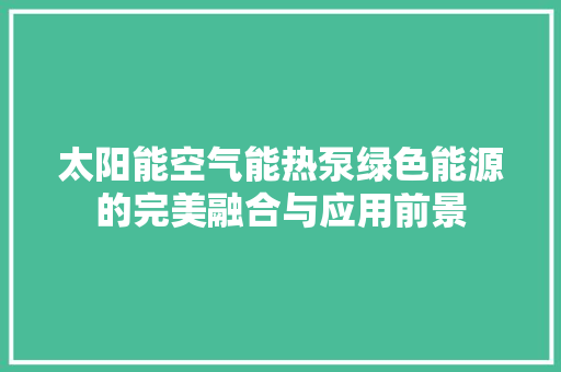 太阳能空气能热泵绿色能源的完美融合与应用前景