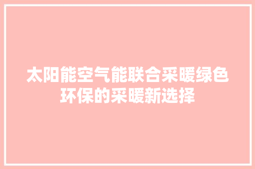 太阳能空气能联合采暖绿色环保的采暖新选择 综合便民