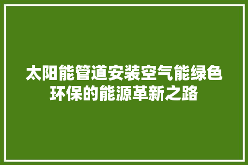 太阳能管道安装空气能绿色环保的能源革新之路 厨房维修