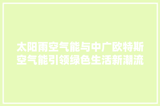 太阳雨空气能与中广欧特斯空气能引领绿色生活新潮流 厨房维修