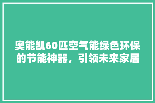 奥能凯60匹空气能绿色环保的节能神器，引领未来家居生活新潮流 汽车维修