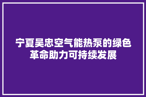 宁夏吴忠空气能热泵的绿色革命助力可持续发展