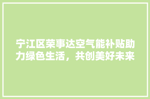 宁江区荣事达空气能补贴助力绿色生活，共创美好未来