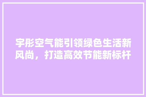宇彤空气能引领绿色生活新风尚，打造高效节能新标杆 家电维修