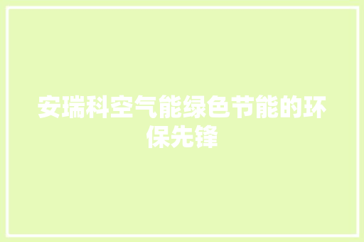 安瑞科空气能绿色节能的环保先锋