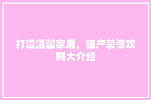 打造温馨家居，窗户装修攻略大介绍 打造温馨家居，窗户装修攻略大介绍 汽车维修