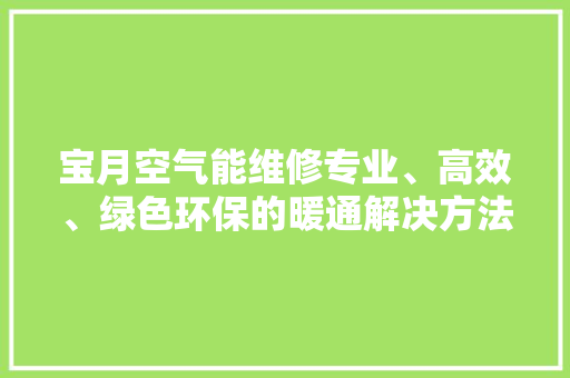 宝月空气能维修专业、高效、绿色环保的暖通解决方法