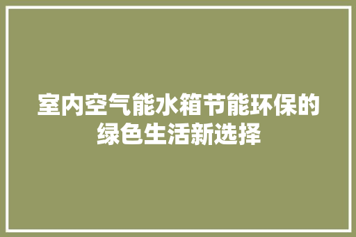 室内空气能水箱节能环保的绿色生活新选择