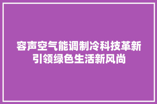 容声空气能调制冷科技革新引领绿色生活新风尚 厨房维修