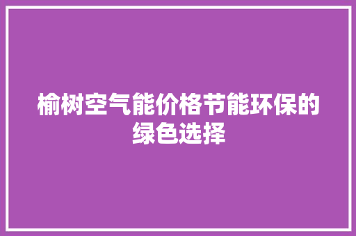 榆树空气能价格节能环保的绿色选择