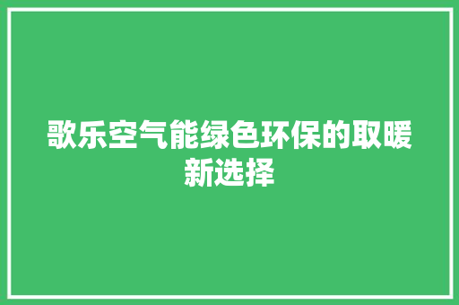 歌乐空气能绿色环保的取暖新选择