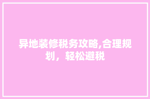 异地装修税务攻略,合理规划，轻松避税 异地装修税务攻略,合理规划，轻松避税 综合便民