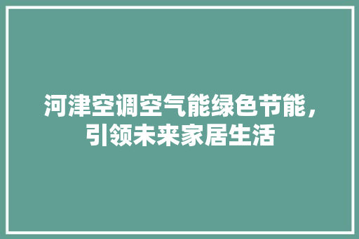 河津空调空气能绿色节能，引领未来家居生活