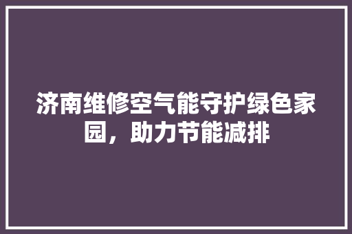 济南维修空气能守护绿色家园，助力节能减排 厨房维修
