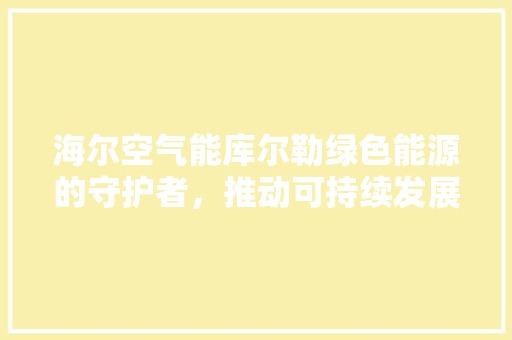 海尔空气能库尔勒绿色能源的守护者，推动可持续发展