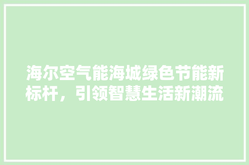 海尔空气能海城绿色节能新标杆，引领智慧生活新潮流 汽车维修