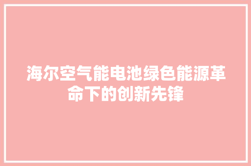 海尔空气能电池绿色能源革命下的创新先锋 汽车维修