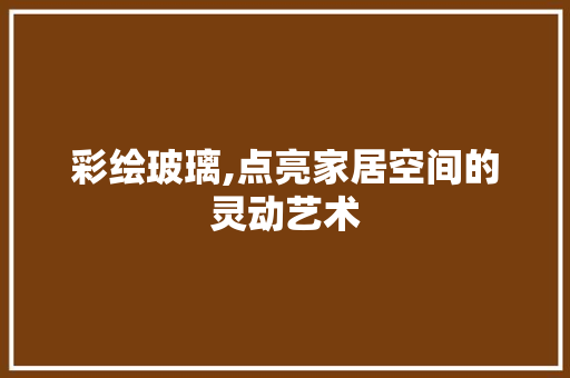 彩绘玻璃,点亮家居空间的灵动艺术 彩绘玻璃,点亮家居空间的灵动艺术 综合便民