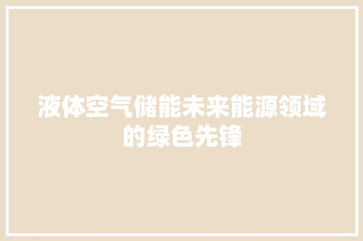 液体空气储能未来能源领域的绿色先锋